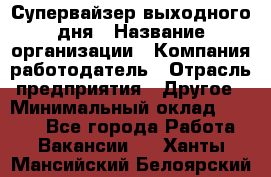 Супервайзер выходного дня › Название организации ­ Компания-работодатель › Отрасль предприятия ­ Другое › Минимальный оклад ­ 5 000 - Все города Работа » Вакансии   . Ханты-Мансийский,Белоярский г.